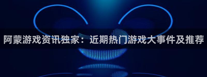 pg电子游戏平台：阿蒙游戏资讯独家：近期热门游戏大事件及推荐